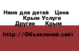 Няня для детей › Цена ­ 500 - Крым Услуги » Другие   . Крым